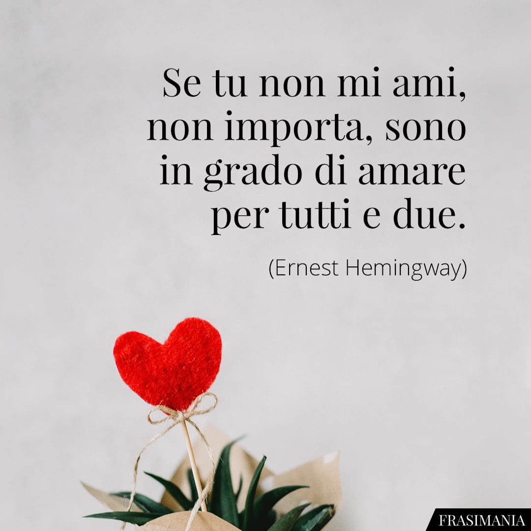 Se tu non mi ami, non importa, sono in grado di amare per tutti e due.