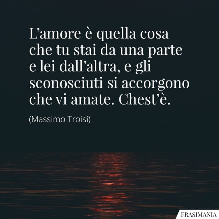 L'amore è quella cosa che tu stai da una parte e lei dall'altra, e gli sconosciuti si accorgono che vi amate. Chest'è.