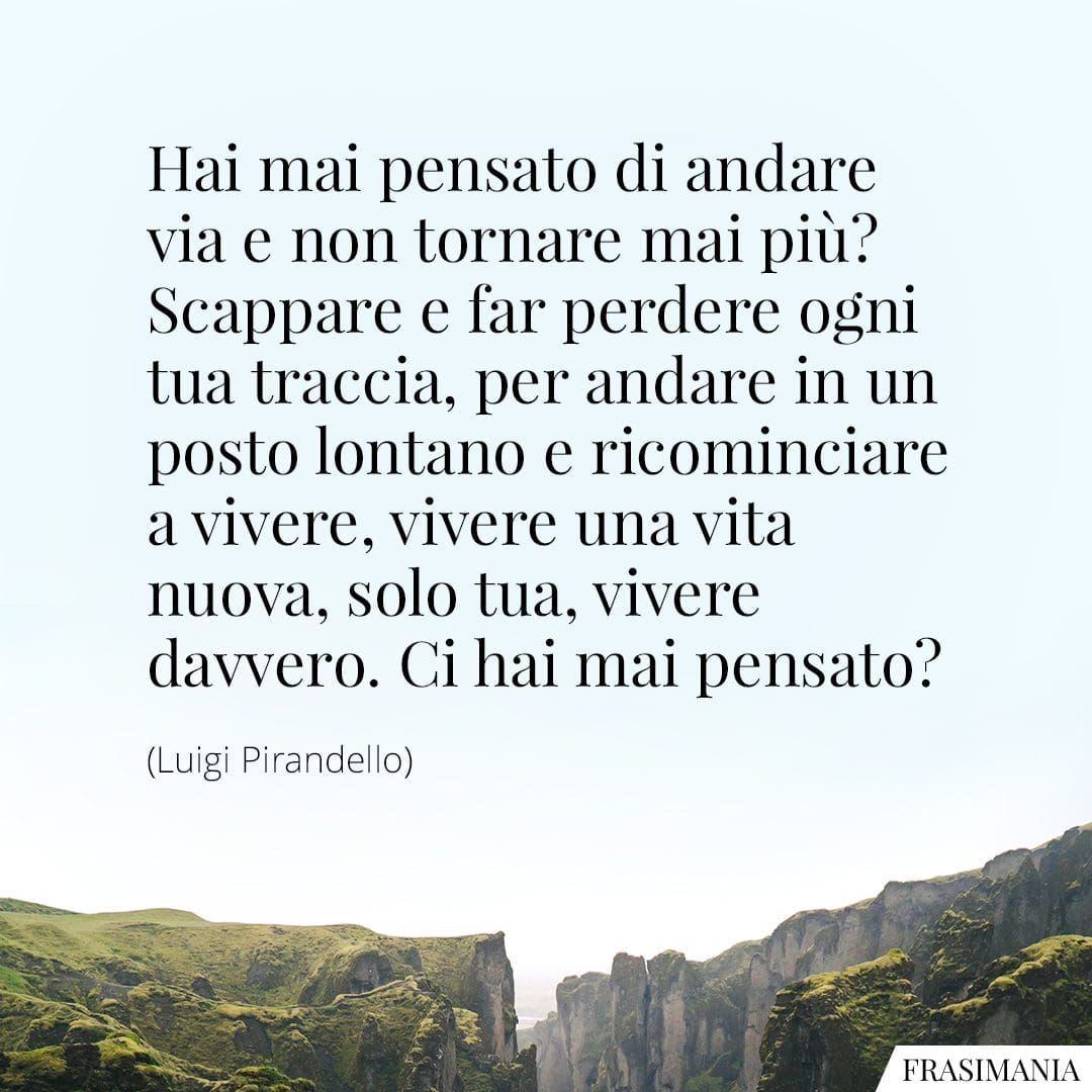 Hai mai pensato di andare via e non tornare mai più? Scappare e far perdere ogni tua traccia, per andare in un posto lontano e ricominciare a vivere, vivere una vita nuova, solo tua, vivere davvero. Ci hai mai pensato?