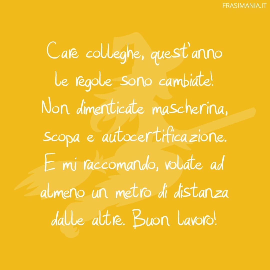 Care colleghe, quest'anno le regole sono cambiate! Non dimenticate mascherina, scopa e autocertificazione. E mi raccomando, volate ad almeno un metro di distanza dalle altre. Buon lavoro!