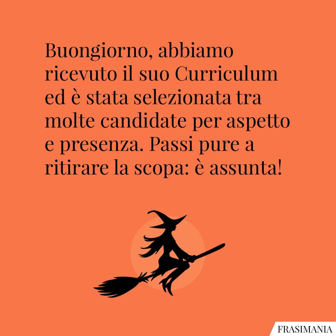 Buongiorno, abbiamo ricevuto il suo Curriculum ed è stata selezionata tra molte candidate per aspetto e presenza. Passi pure a ritirare la scopa: è assunta!
