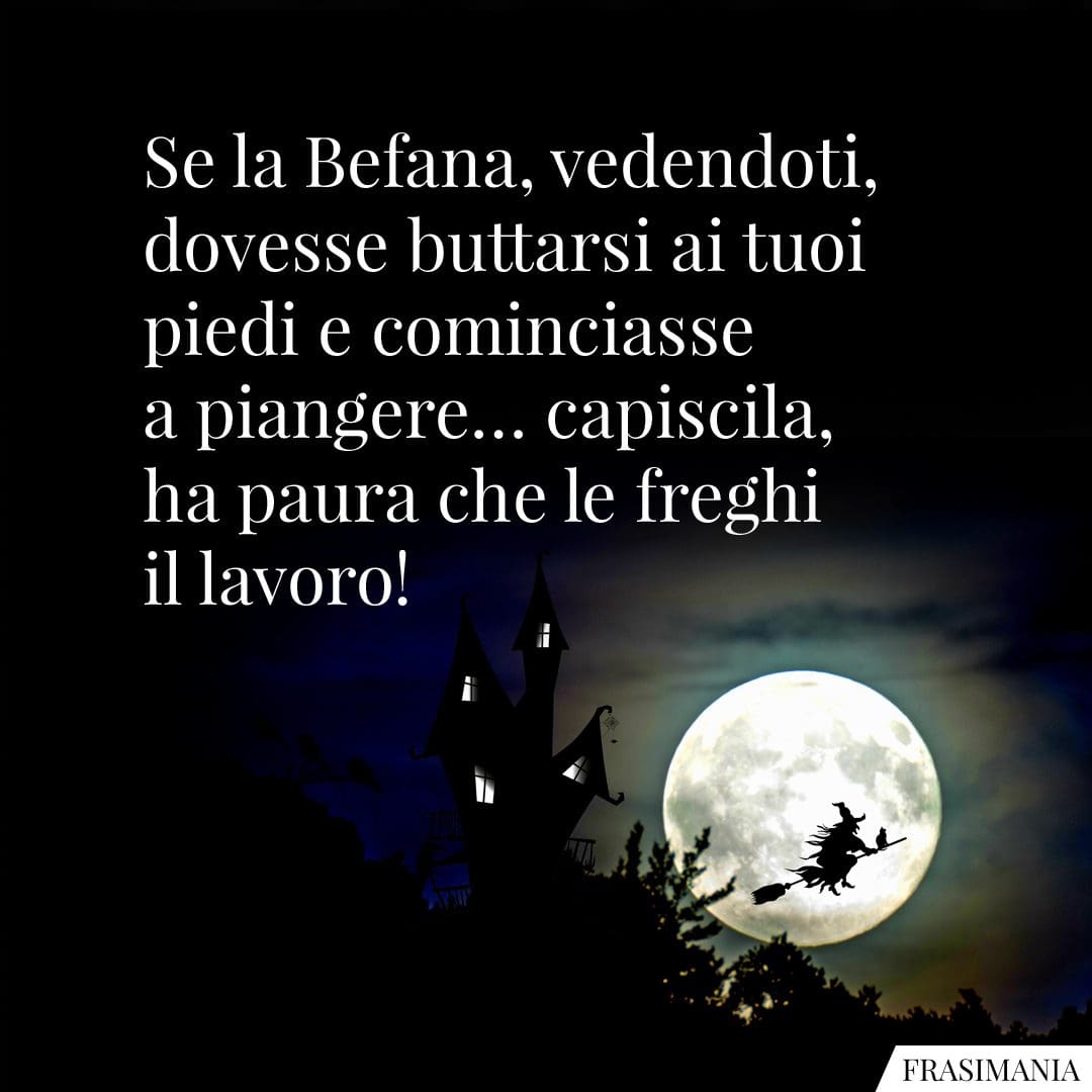 Se la Befana, vedendoti, dovesse buttarsi ai tuoi piedi e cominciasse a piangere... capiscila, ha paura che le freghi il lavoro!