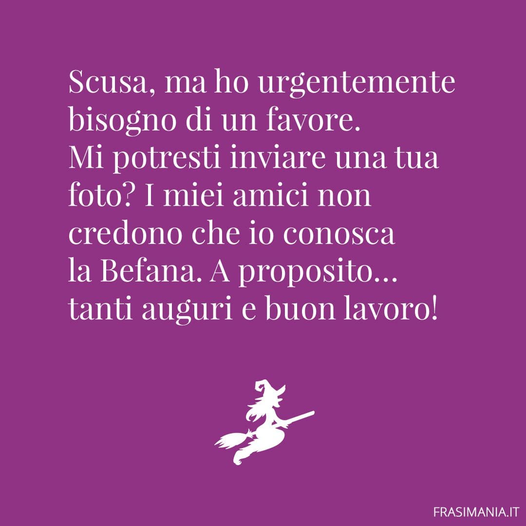 Scusa, ma ho urgentemente bisogno di un favore. Mi potresti inviare una tua foto? I miei amici non credono che io conosca la Befana. A proposito... tanti auguri e buon lavoro!