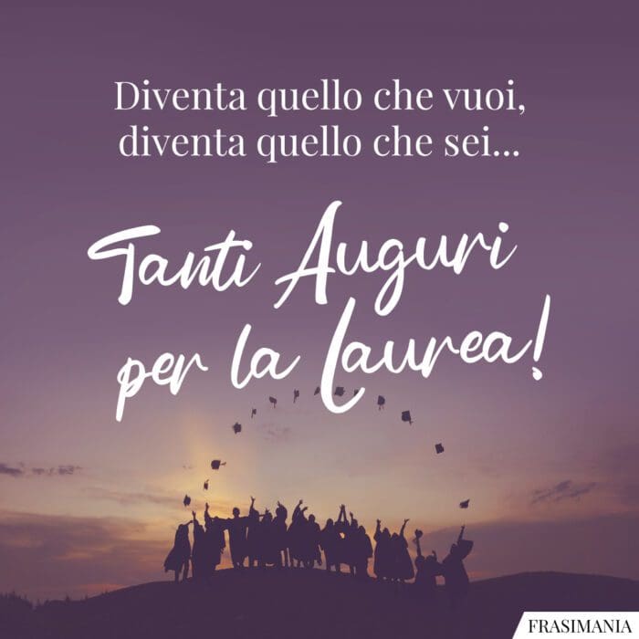 Diventa quello che vuoi, diventa quello che sei… Tanti Auguri per la Laurea!