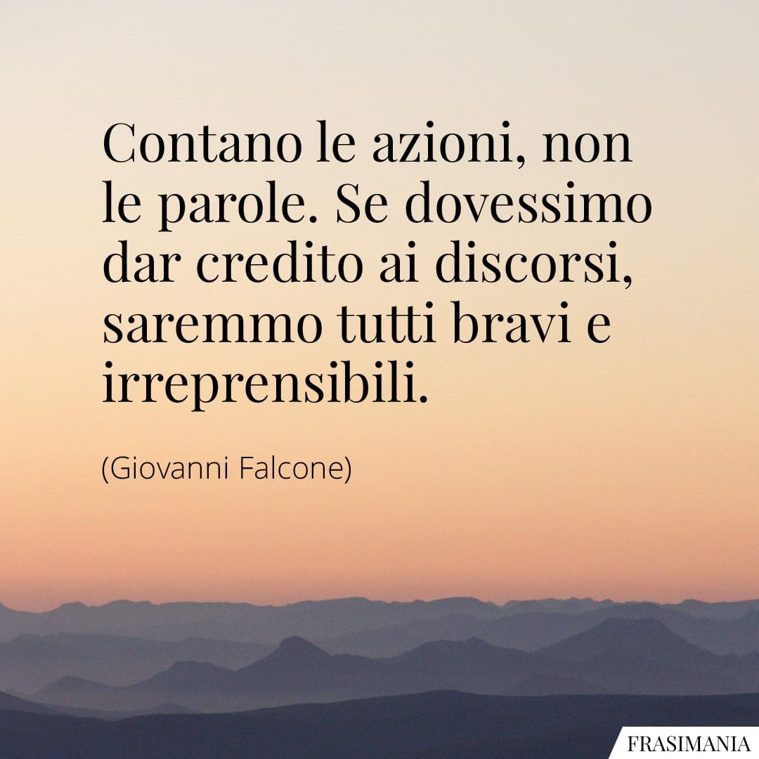 Contano le azioni, non le parole. Se dovessimo dar credito ai discorsi, saremmo tutti bravi e irreprensibili.
