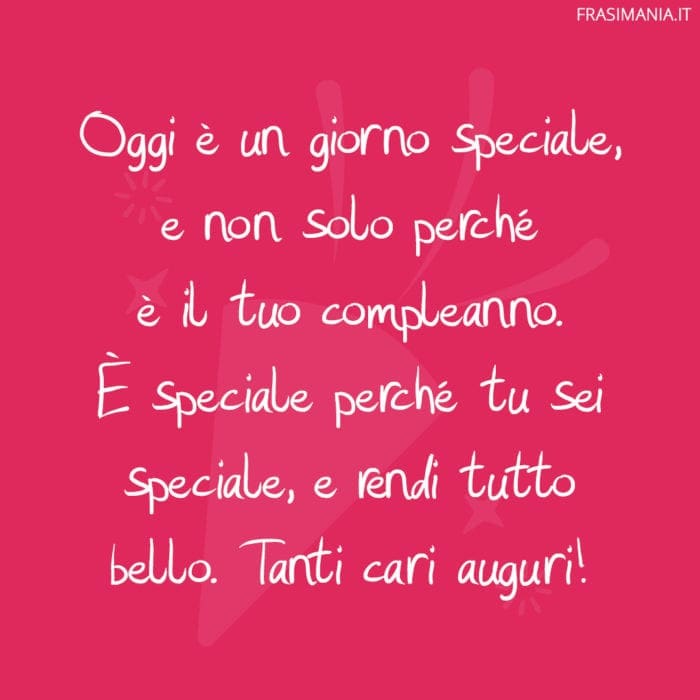 Oggi è un giorno speciale, e non solo perché è il tuo compleanno. È speciale perché tu sei speciale, e rendi tutto bello. Tanti cari auguri!