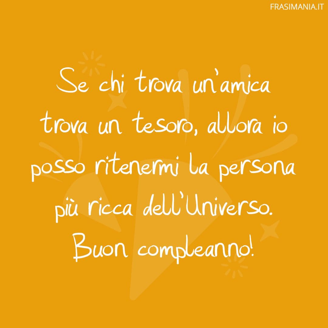 Se chi trova un'amica trova un tesoro, allora io posso ritenermi la persona più ricca dell'Universo. Buon compleanno!