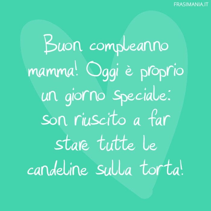 Buon compleanno mamma! Oggi è proprio un giorno speciale: son riuscito a far stare tutte le candeline sulla torta!