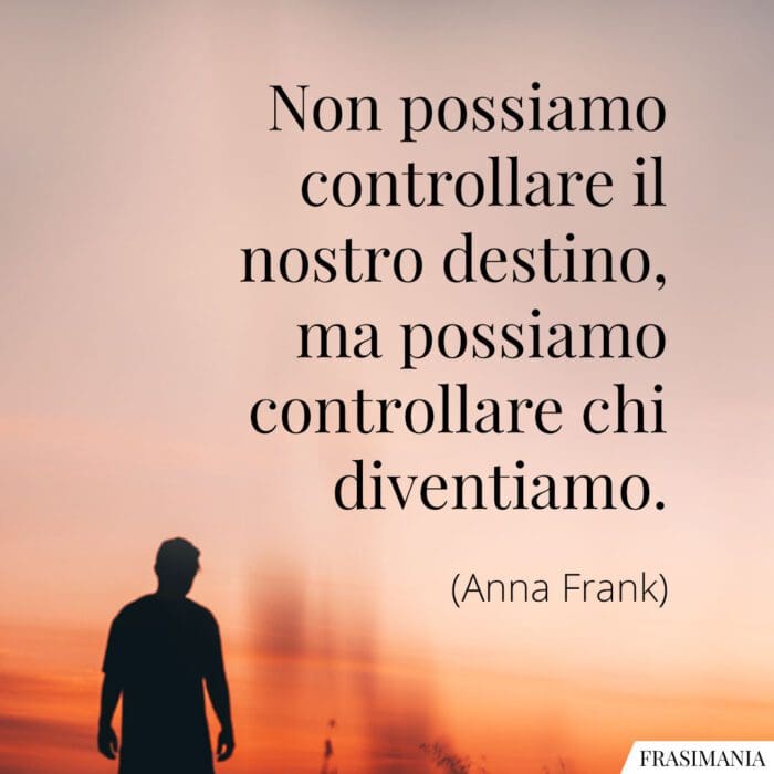 Non possiamo controllare il nostro destino, ma possiamo controllare chi diventiamo.