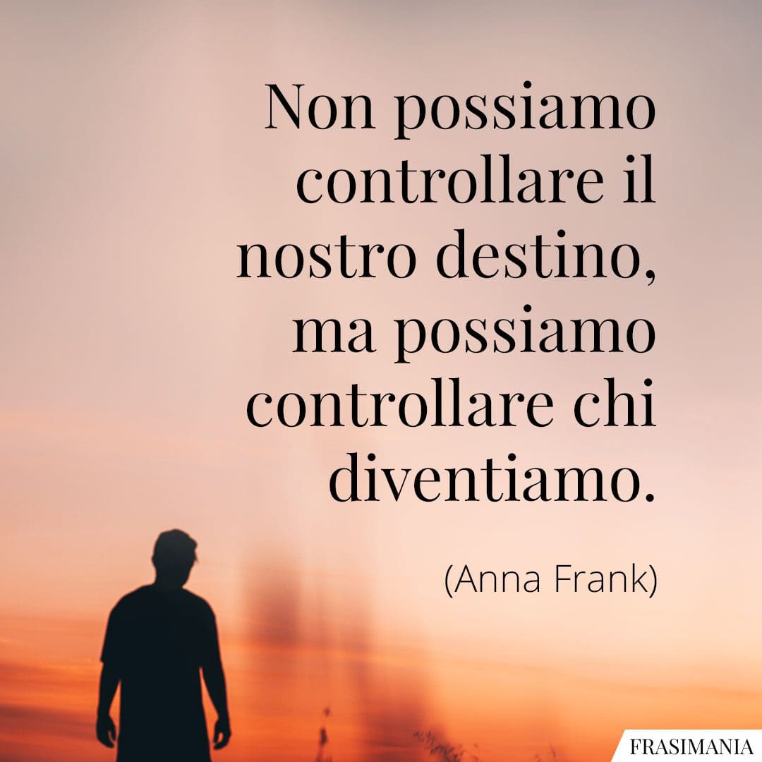 Non possiamo controllare il nostro destino, ma possiamo controllare chi diventiamo.