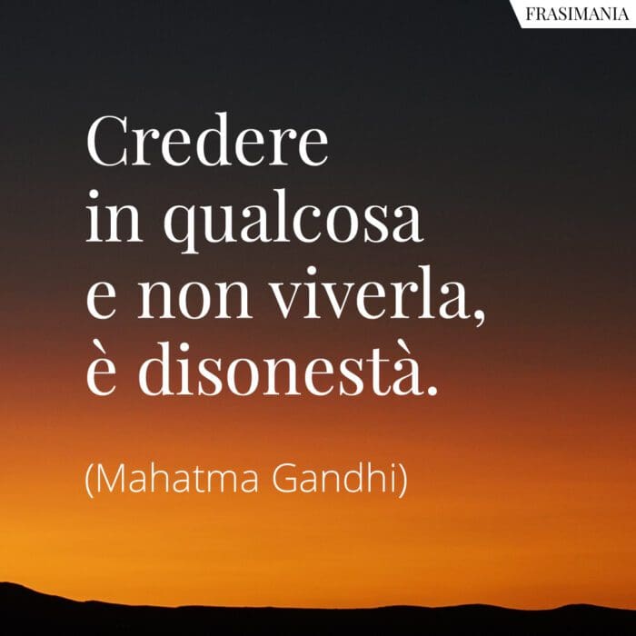 Credere in qualcosa e non viverla, è disonestà.