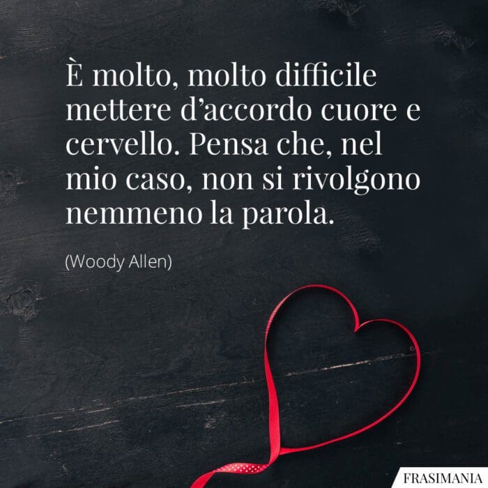 È molto, molto difficile mettere d'accordo cuore e cervello. Pensa che, nel mio caso, non si rivolgono nemmeno la parola.