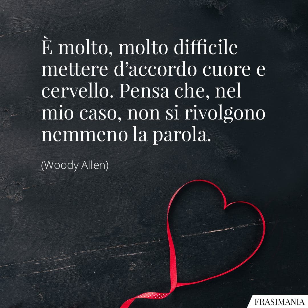 È molto, molto difficile mettere d'accordo cuore e cervello. Pensa che, nel mio caso, non si rivolgono nemmeno la parola.