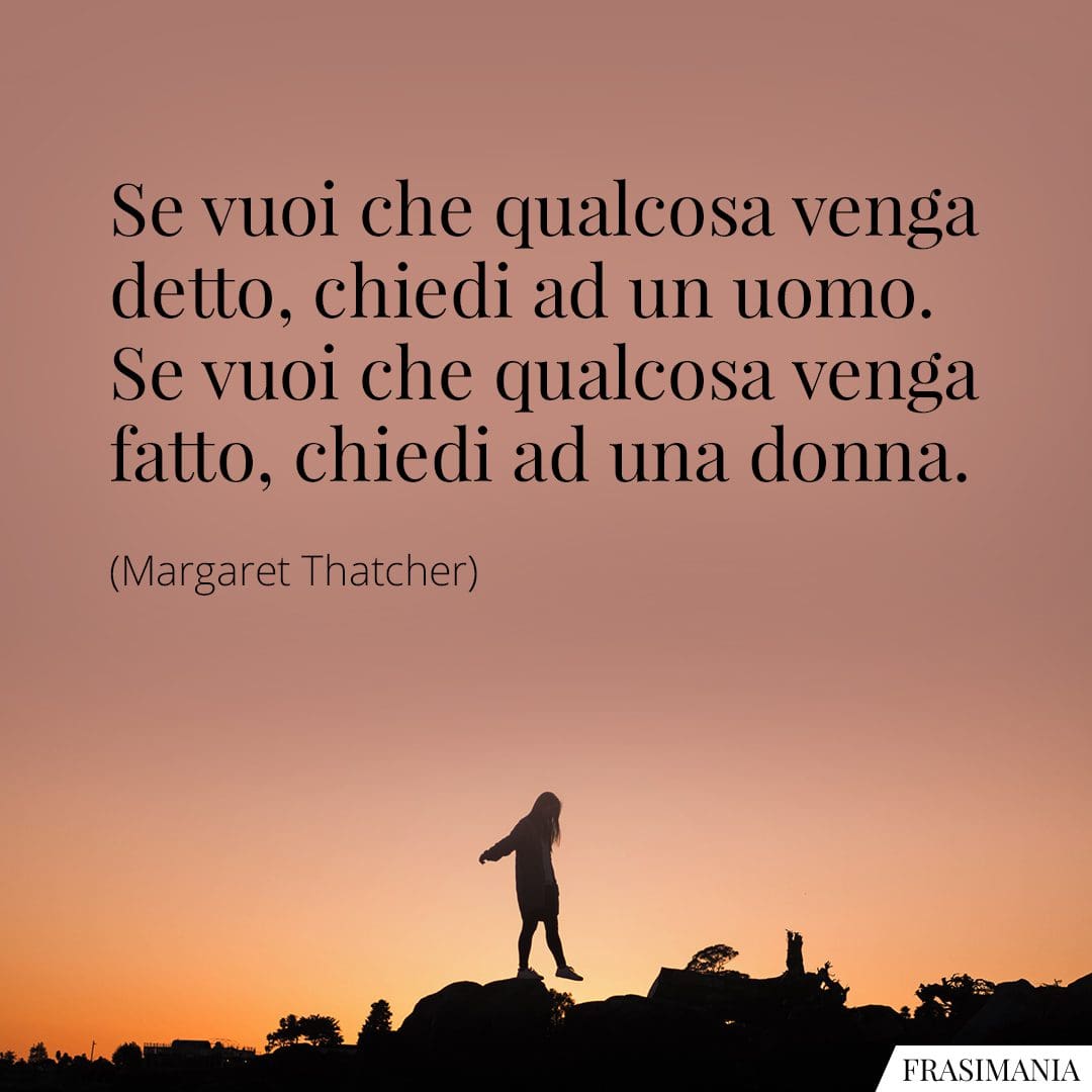 Se vuoi che qualcosa venga detto, chiedi ad un uomo. Se vuoi che qualcosa venga fatto, chiedi ad una donna.