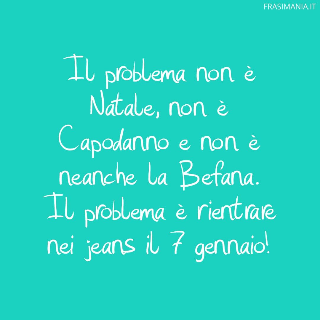 Il problema non è Natale, non è Capodanno e non è neanche la Befana. Il problema è rientrare nei jeans il 7 gennaio!