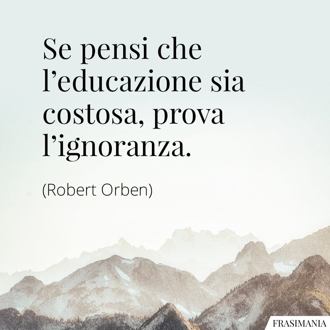 Se pensi che l'educazione sia costosa, prova l'ignoranza.