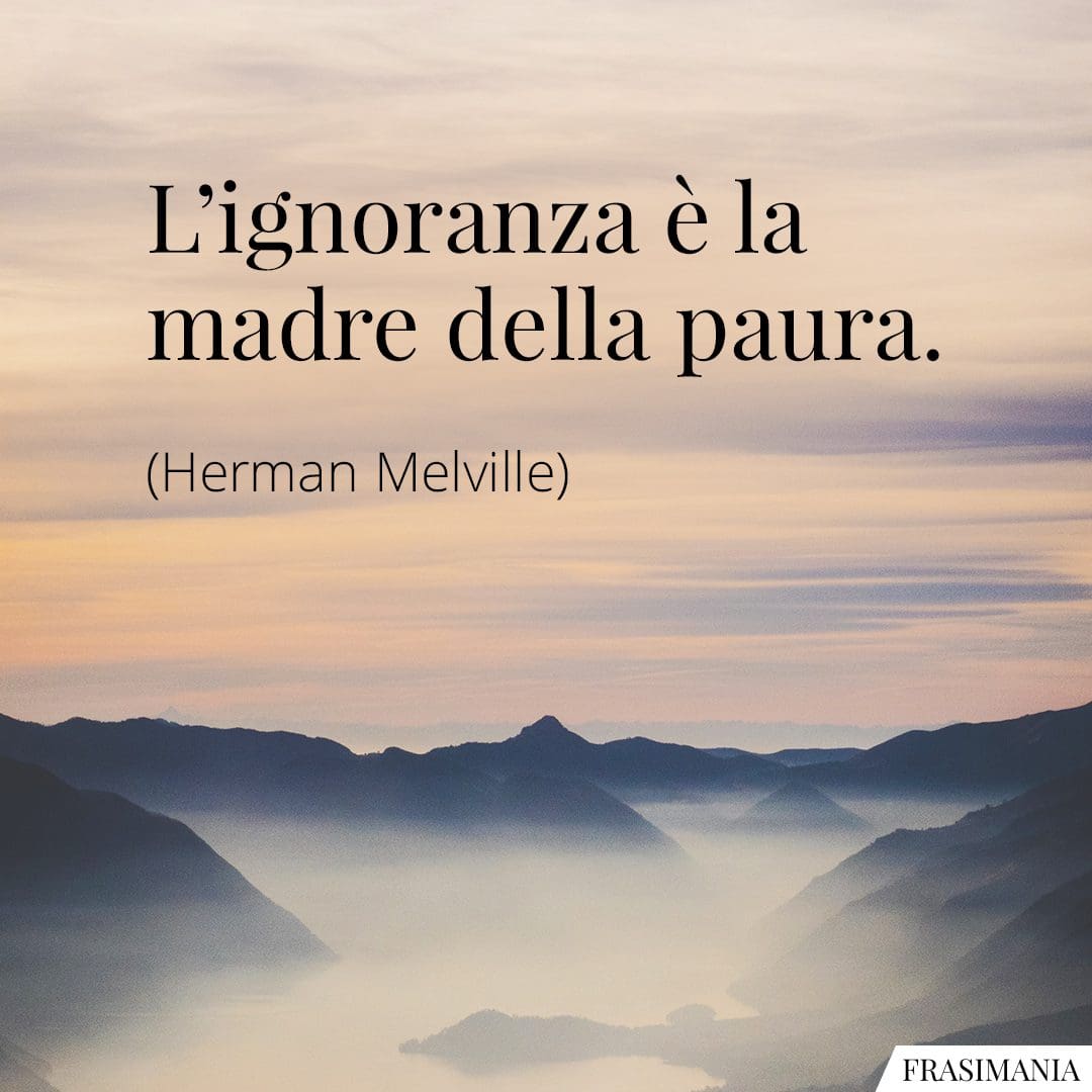 L'ignoranza è la madre della paura.