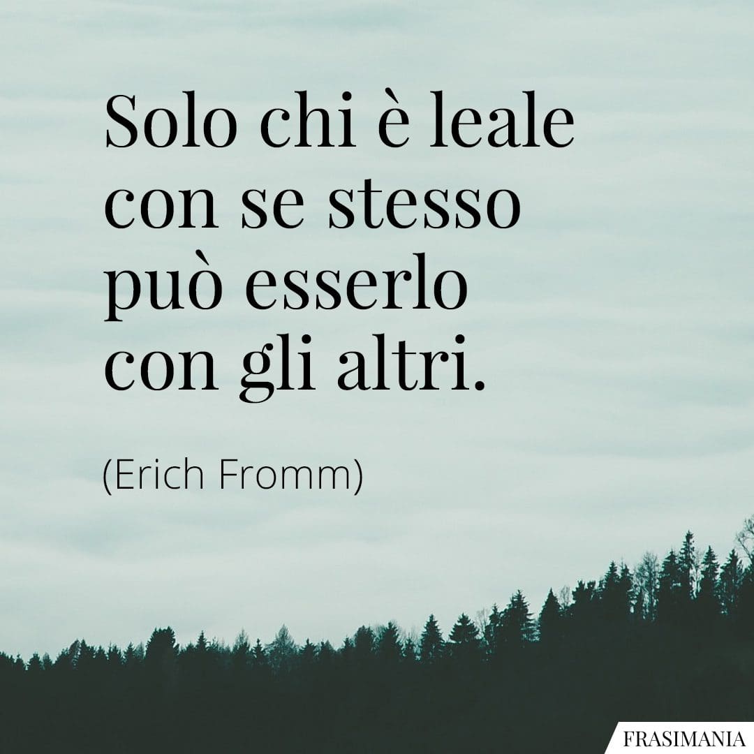 Solo chi è leale con se stesso può esserlo con gli altri.