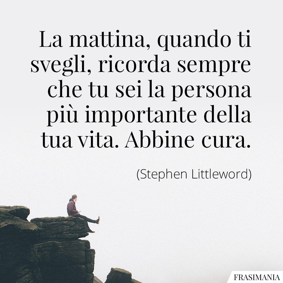 La mattina, quando ti svegli, ricorda sempre che tu sei la persona più importante della tua vita. Abbine cura.