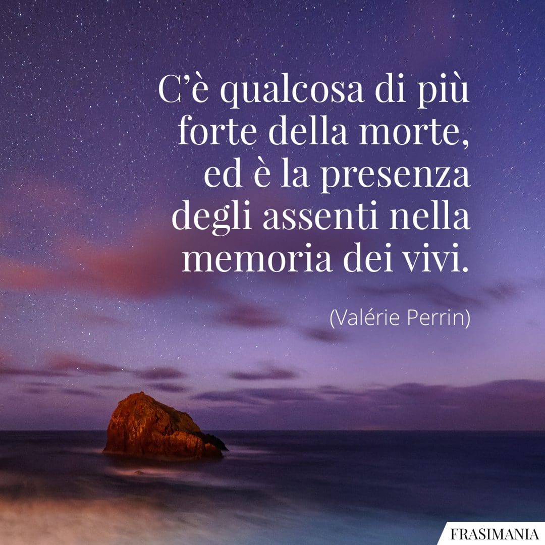 C'è qualcosa di più forte della morte, ed è la presenza degli assenti nella memoria dei vivi.