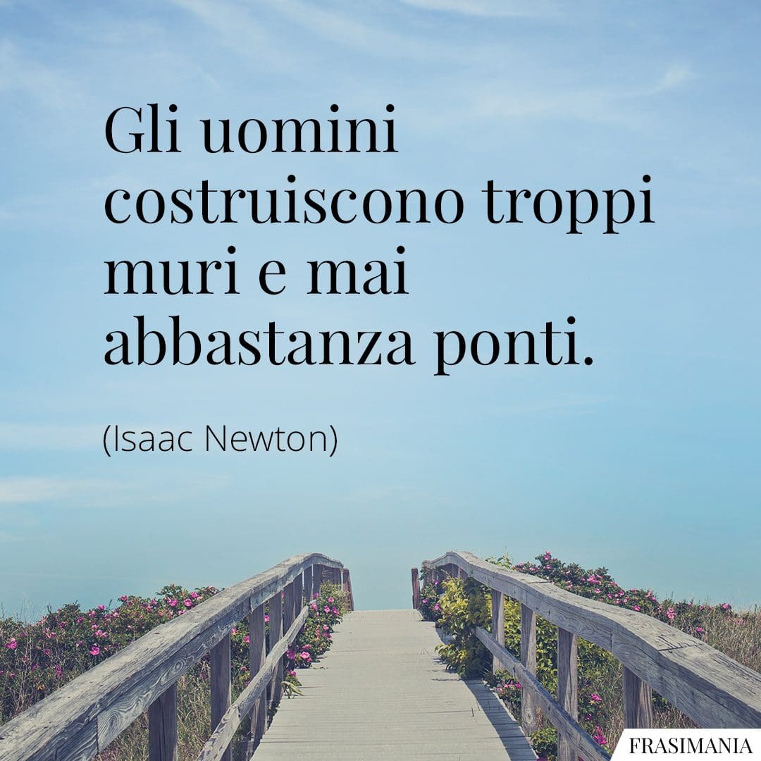 Gli uomini costruiscono troppi muri e mai abbastanza ponti.