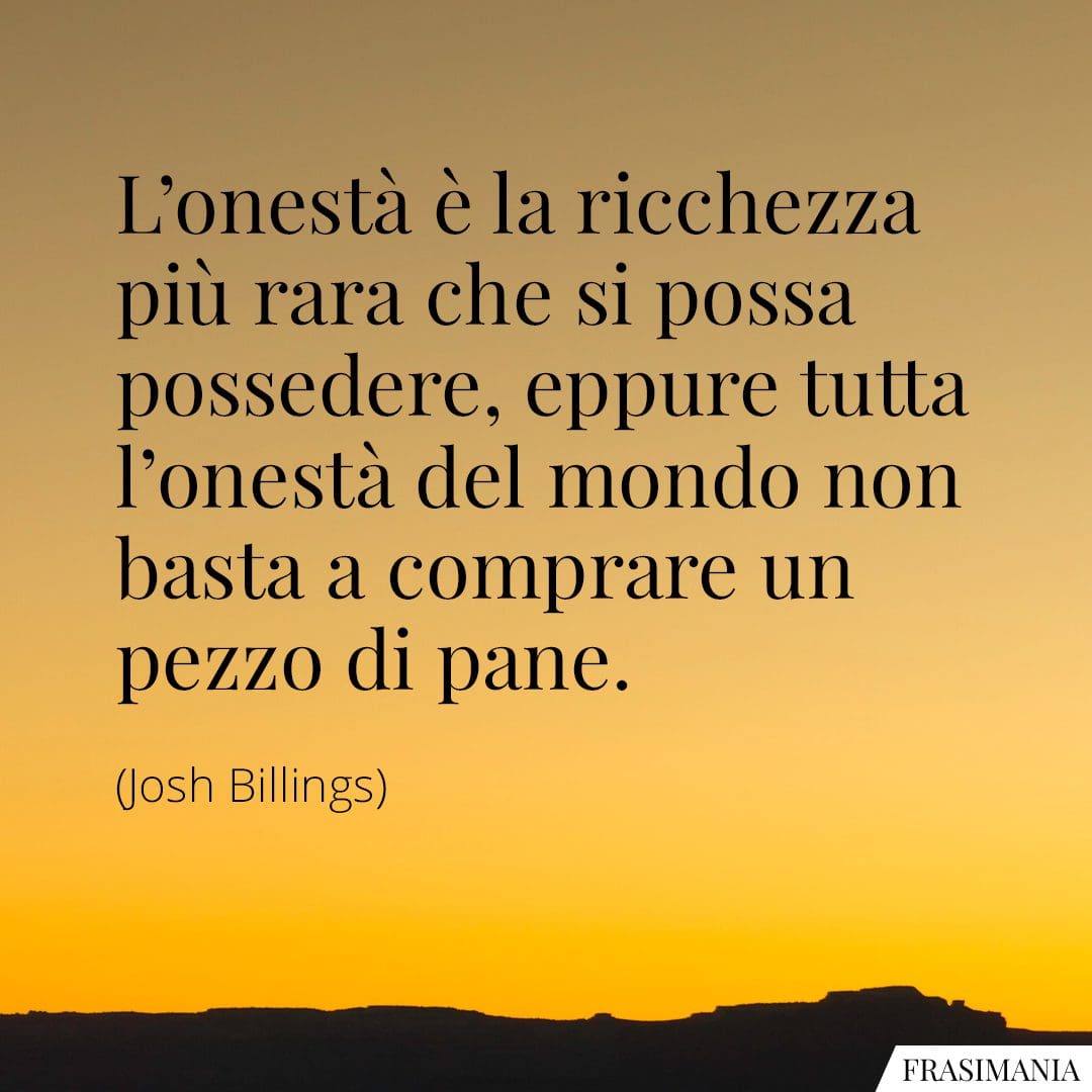 L'onestà è la ricchezza più rara che si possa possedere, eppure tutta l'onestà del mondo non basta a comprare un pezzo di pane.