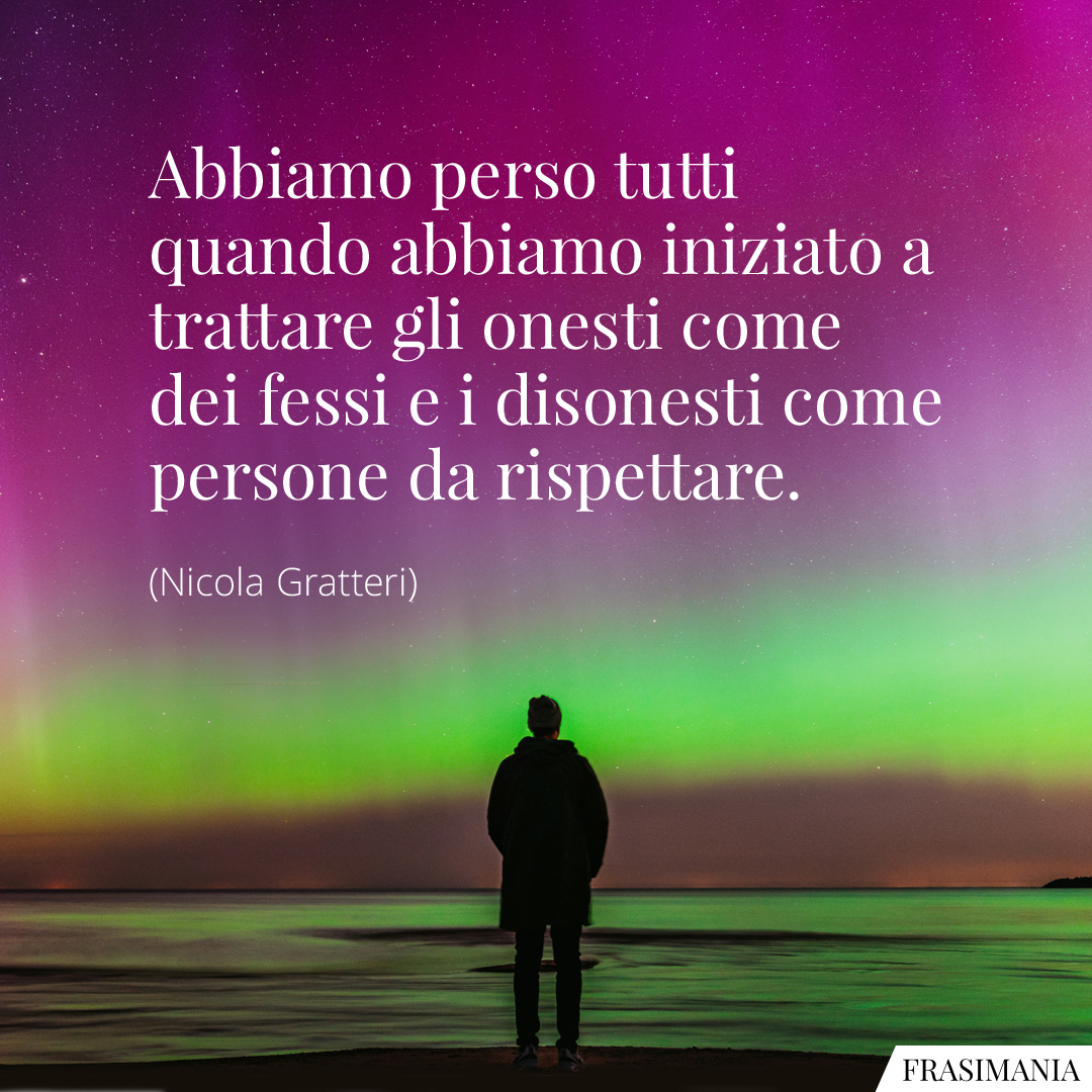 Abbiamo perso tutti quando abbiamo iniziato a trattare gli onesti come dei fessi e i disonesti come persone da rispettare.