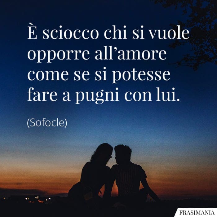 È sciocco chi si vuole opporre all'amore come se si potesse fare a pugni con lui.