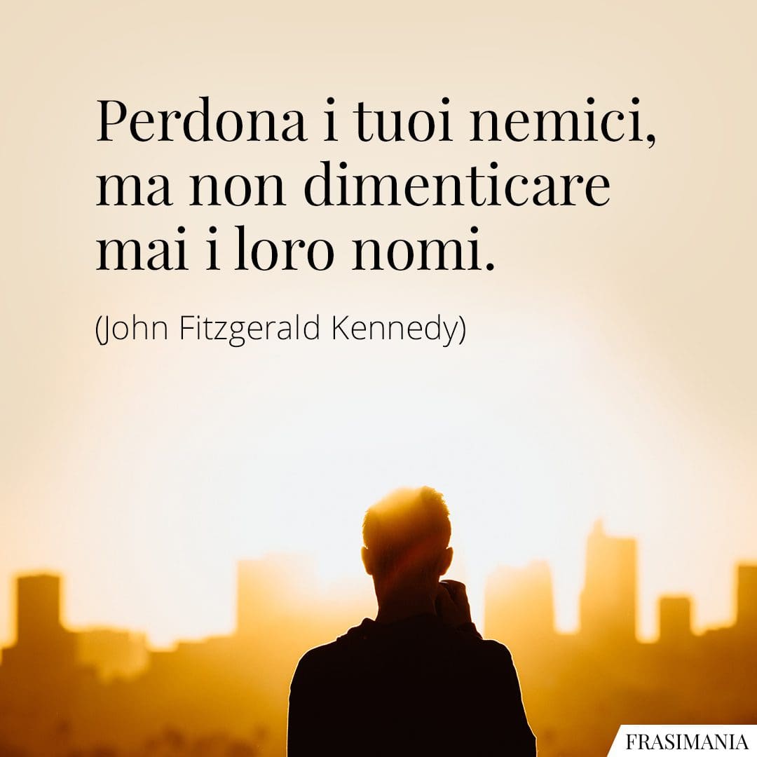 Perdona i tuoi nemici, ma non dimenticare mai i loro nomi.