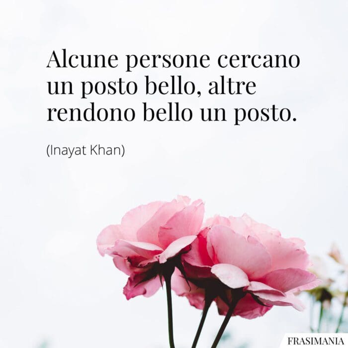 Alcune persone cercano un posto bello, altre rendono bello un posto.
