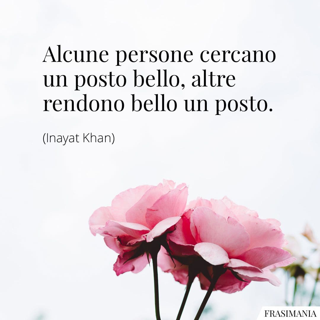 Alcune persone cercano un posto bello, altre rendono bello un posto.