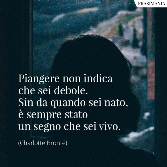 Piangere non indica che sei debole. Sin da quando sei nato, è sempre stato un segno che sei vivo.