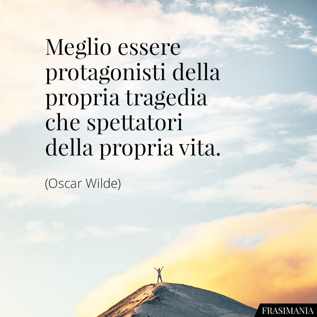 Meglio essere protagonisti della propria tragedia che spettatori della propria vita.