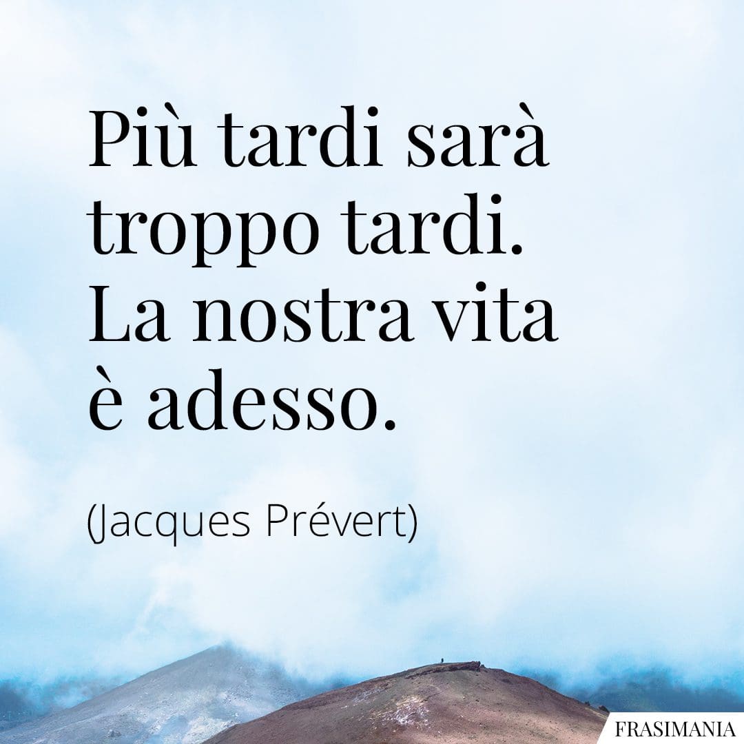 Più tardi sarà troppo tardi. La nostra vita è adesso.