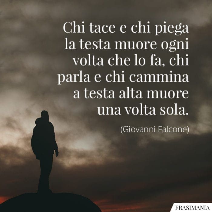 Chi tace e chi piega la testa muore ogni volta che lo fa, chi parla e chi cammina a testa alta muore una volta sola.