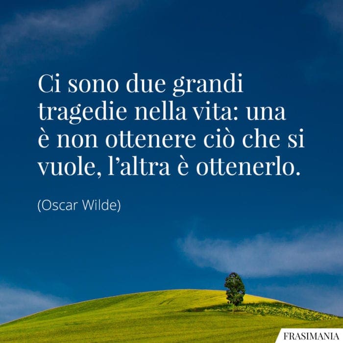 Ci sono due grandi tragedie nella vita: una è non ottenere ciò che si vuole, l'altra è ottenerlo.