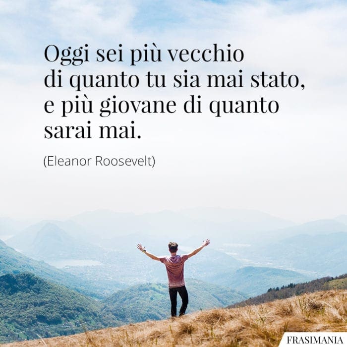 Oggi sei più vecchio di quanto tu sia mai stato, e più giovane di quanto sarai mai.