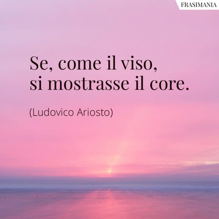 Se, come il viso, si mostrasse il core.