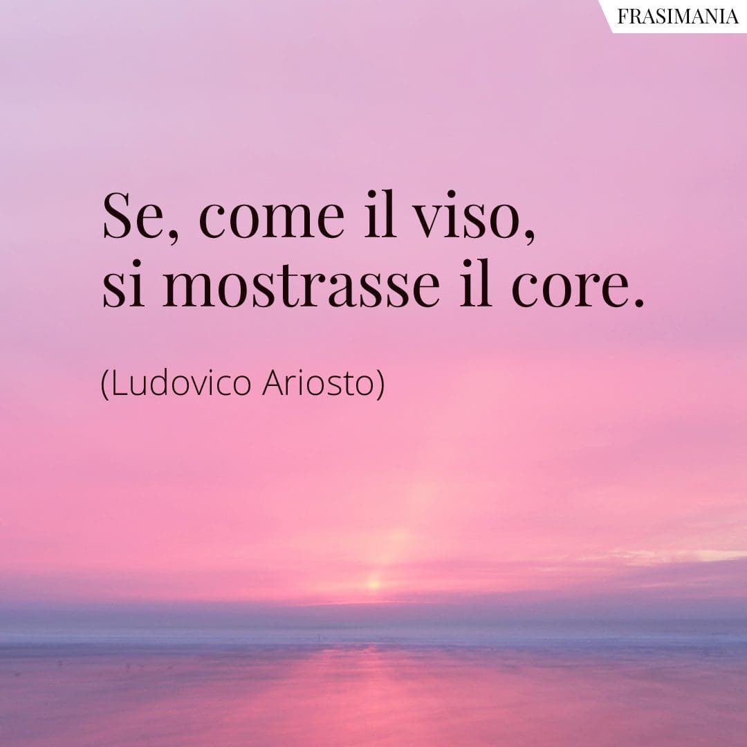 Se, come il viso, si mostrasse il core.