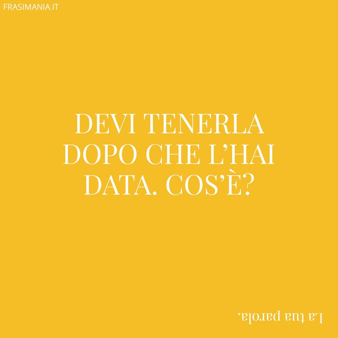 Devi tenerla dopo che l'hai data. Cos'è?