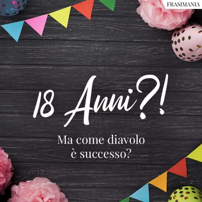 18 Anni?! Ma come diavolo è successo?