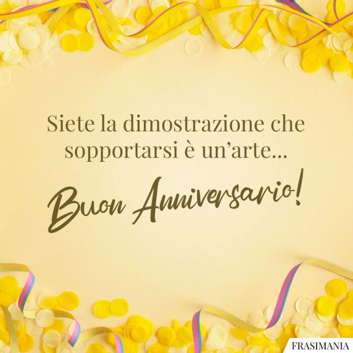 Siete la dimostrazione che sopportarsi è un’arte… Buon Anniversario!