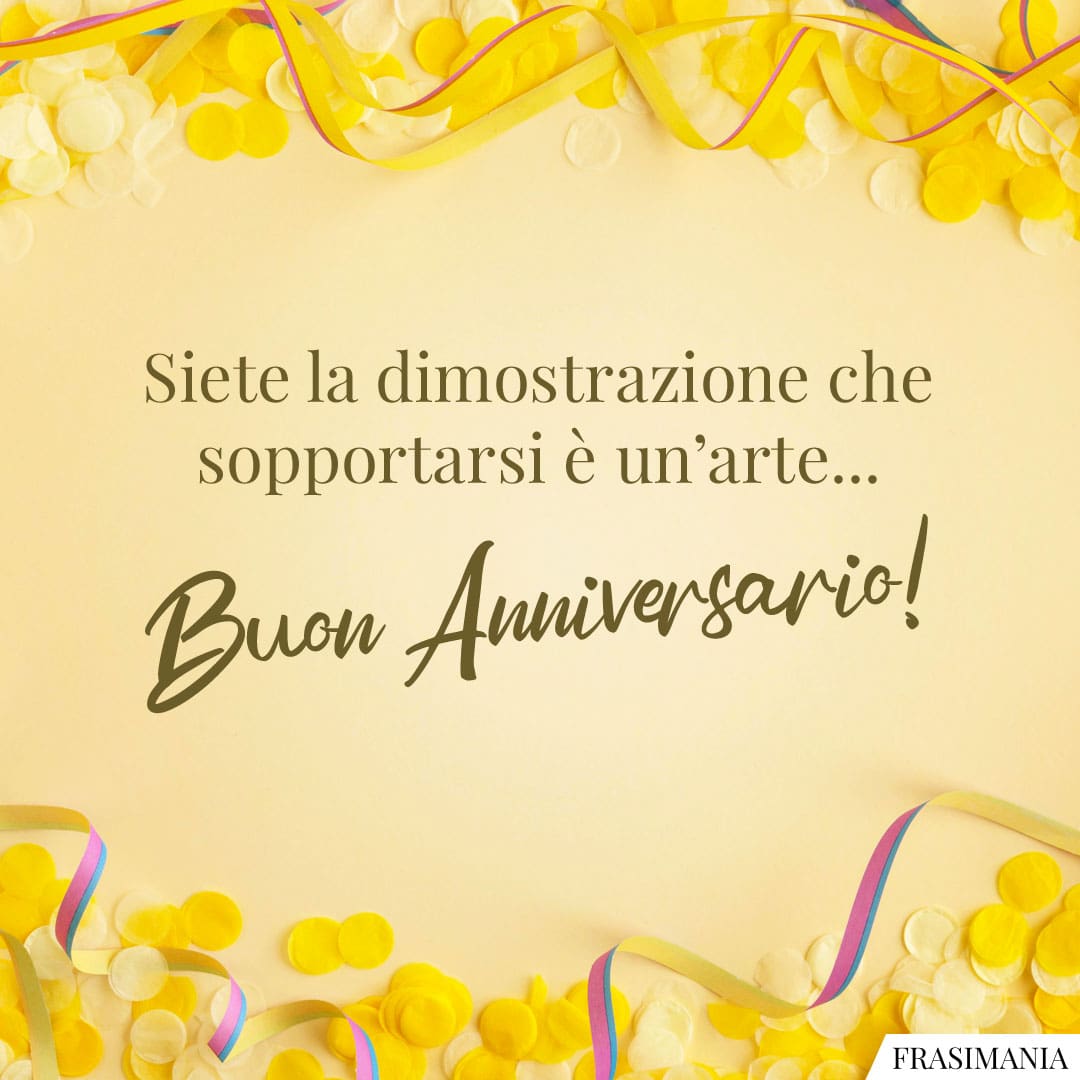 Siete la dimostrazione che sopportarsi è un'arte... Buon Anniversario!