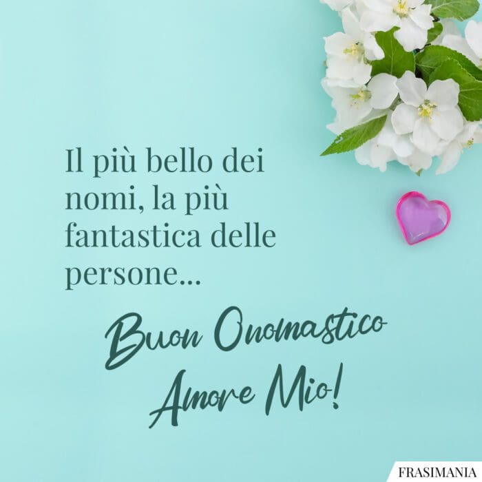 Il più bello dei nomi, la più fantastica delle persone… Buon Onomastico Amore Mio!