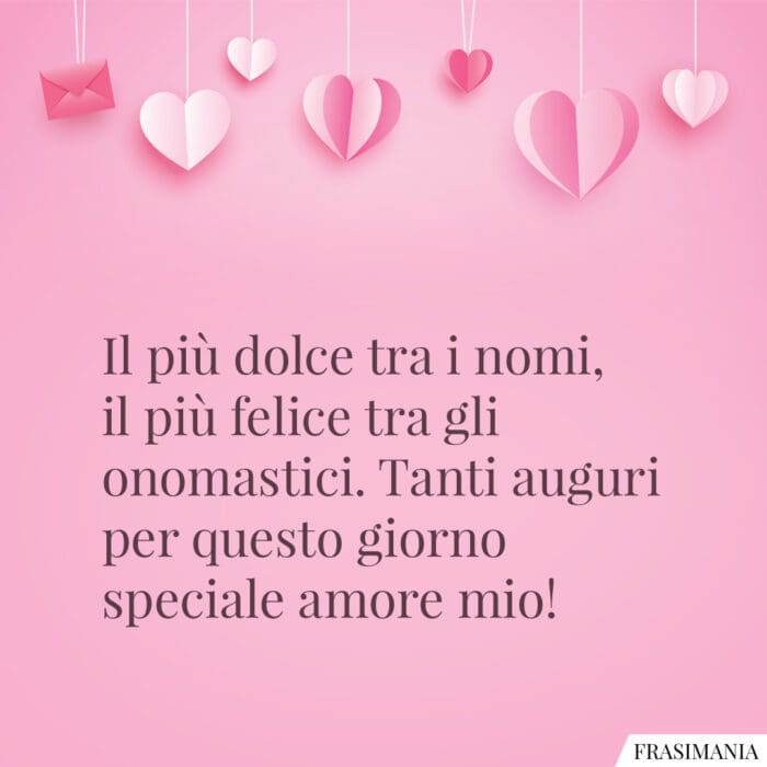 Il più dolce tra i nomi, il più felice tra gli onomastici. Tanti auguri per questo giorno speciale amore mio!