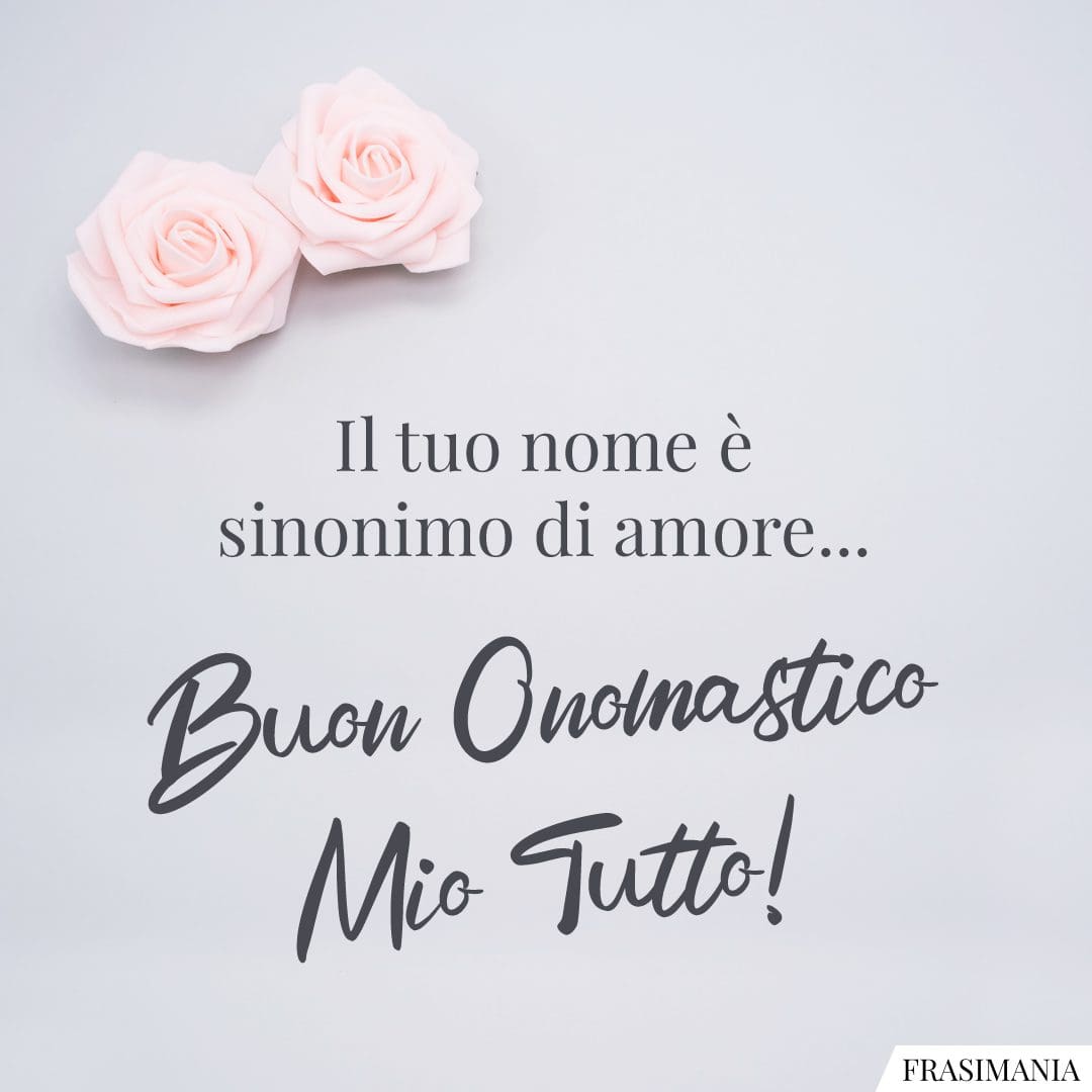 Il tuo nome è sinonimo di amore... Buon Onomastico Mio Tutto!