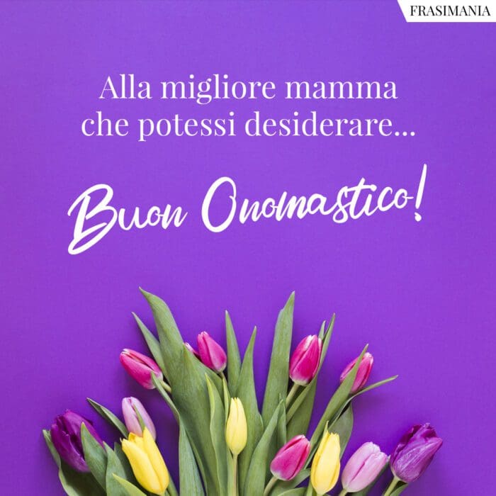 Alla migliore mamma che potessi desiderare… Buon Onomastico!