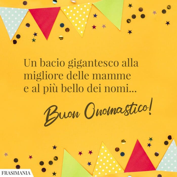 Un bacio gigantesco alla migliore delle mamme e al più bello dei nomi… Buon Onomastico!