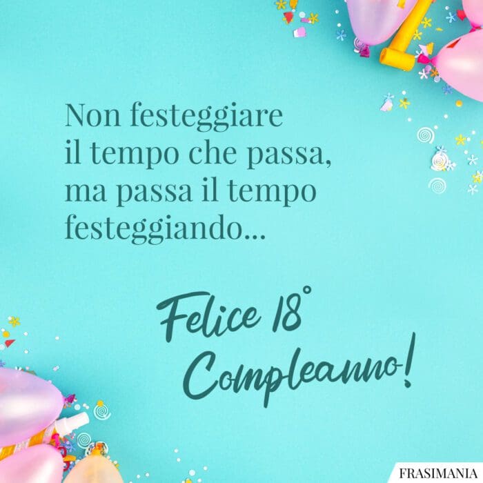Non festeggiare il tempo che passa, ma passa il tempo festeggiando… Felice 18° Compleanno!