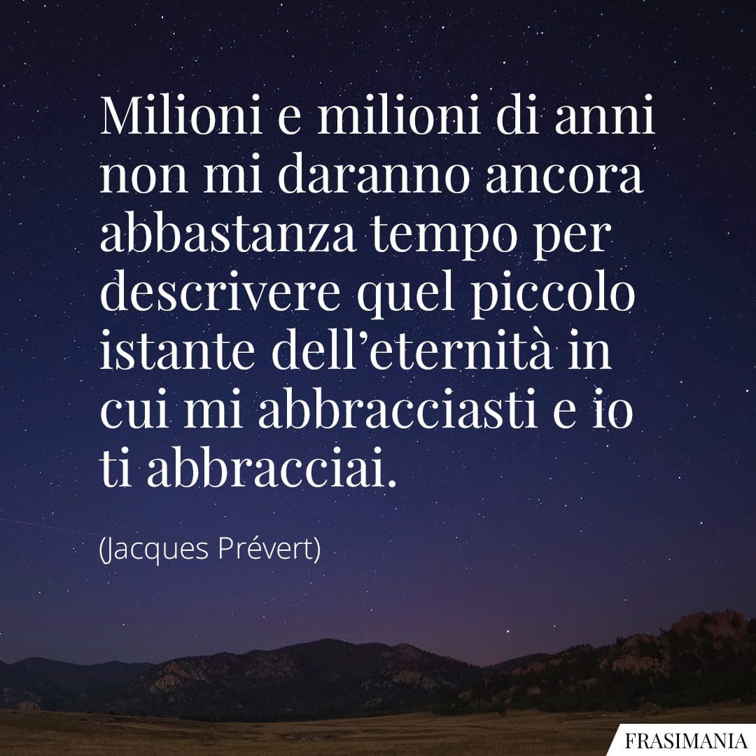 Milioni e milioni di anni non mi daranno ancora abbastanza tempo per descrivere quel piccolo istante dell'eternità in cui mi abbracciasti e io ti abbracciai.